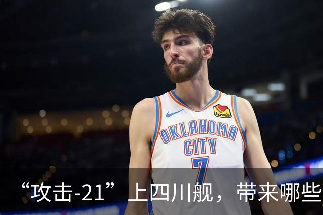 “攻击-21”上四川舰，带来哪些关键优势？