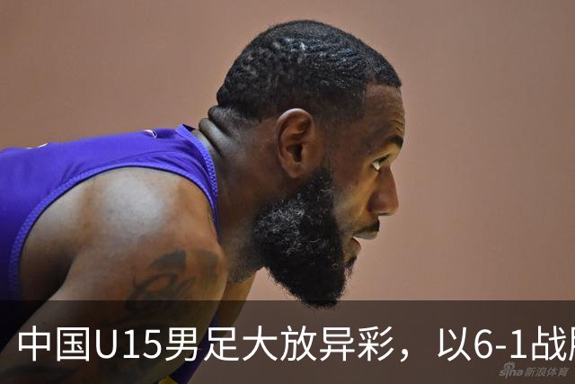 中国U15男足大放异彩，以6-1战胜吉尔吉斯斯坦，排名有望突破前50