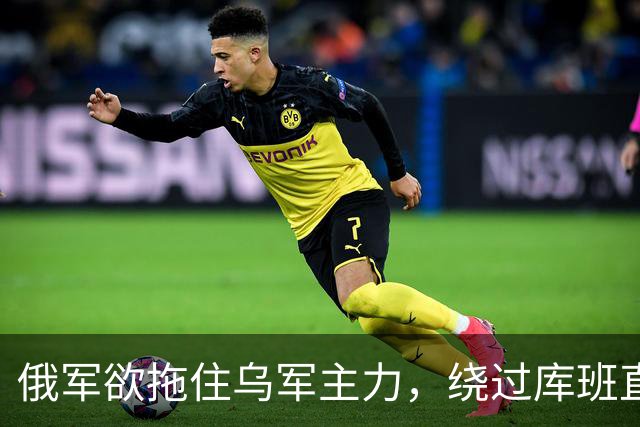 俄军欲拖住乌军主力，绕过库班直奔扎波罗热！