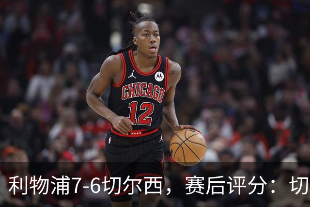 利物浦7-6切尔西，赛后评分：切尔西2人并列第一