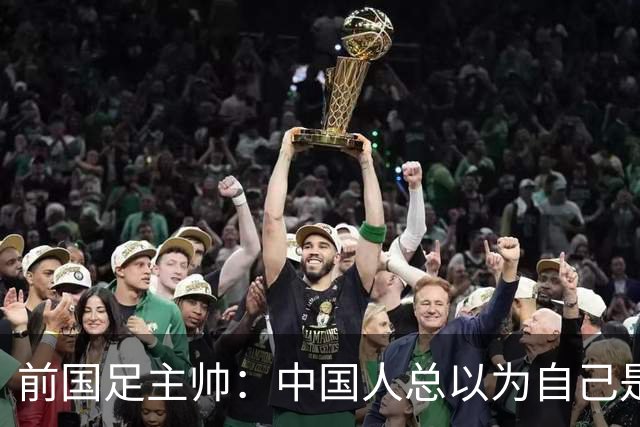 前国足主帅：中国人总以为自己是世界的主人 姆巴佩可请律师告他们