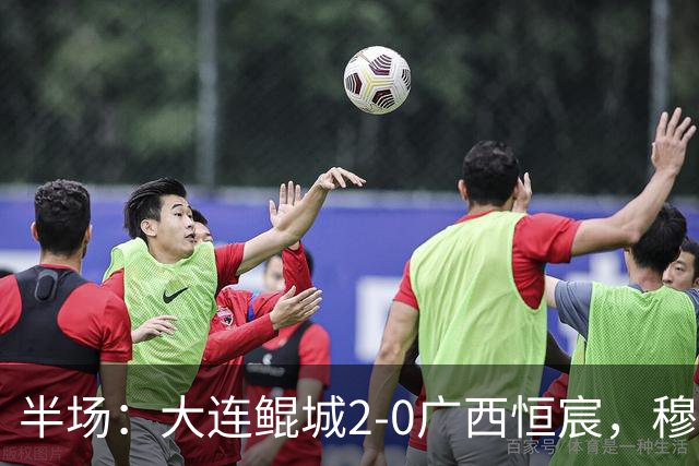 半场：大连鲲城2-0广西恒宸，穆谢奎梅开二度