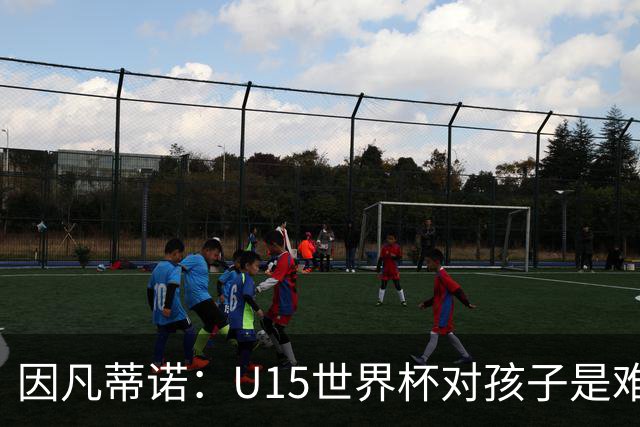 因凡蒂诺：U15世界杯对孩子是难忘经历，他们有人未来会踢世界杯