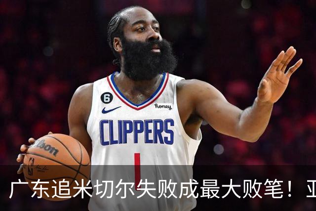广东追米切尔失败成最大败笔！亚帅用废本土球员，杜锋旧部全迷失