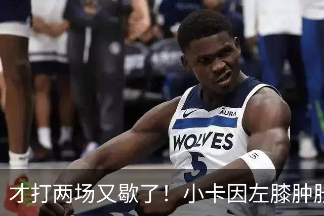 才打两场又歇了！小卡因左膝肿胀今日缺阵 前两战命中率不足33%