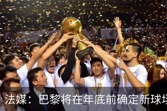 法媒：巴黎将在年底前确定新球场地点，三处选址仍在考虑中