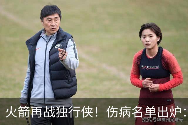 火箭再战独行侠！伤病名单出炉：谢泼德+亚当斯休战，申京+新援有望复出