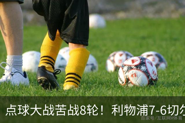 点球大战苦战8轮！利物浦7-6切尔西：卧龙凤雏抢戏 分别送点+丢点