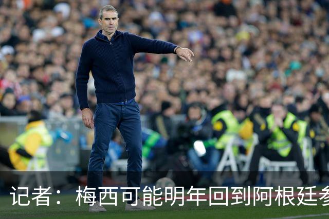 记者：梅西可能明年回到阿根廷参加比赛，迈阿密国际可能踢友谊赛