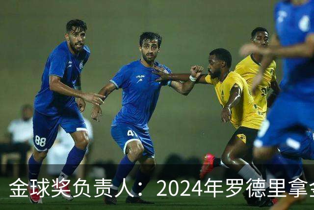 金球奖负责人：2024年罗德里拿金球提前泄密，不清楚皇马如何得知