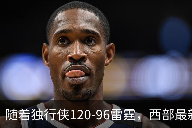 随着独行侠120-96雷霆，西部最新排名出炉：火箭5连胜登顶，灰熊独行侠成黑马，勇士升至附加赛区