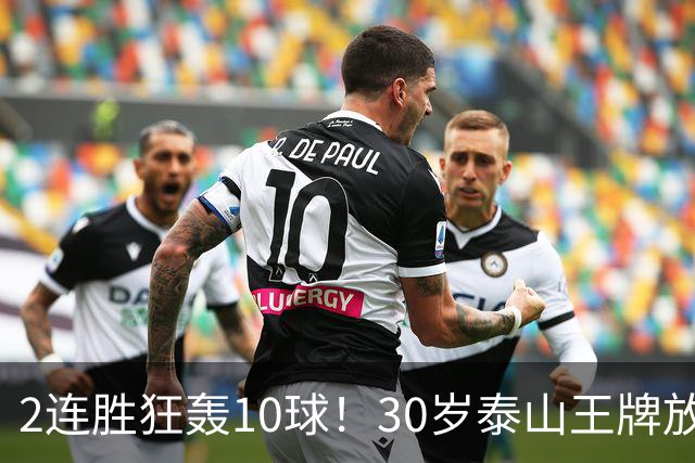 2连胜狂轰10球！30岁泰山王牌放话阻击蓉城：末轮主场必全力争胜