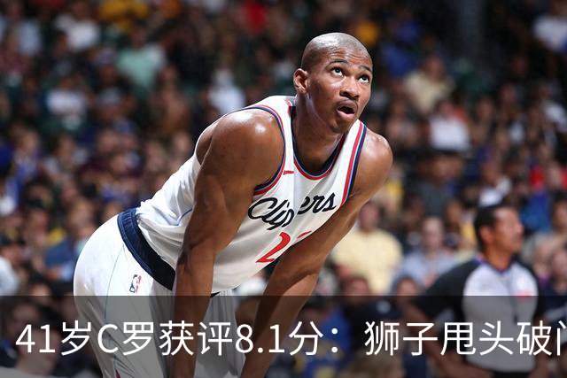 41岁C罗获评8.1分：狮子甩头破门，现场视角还原，太丝滑了