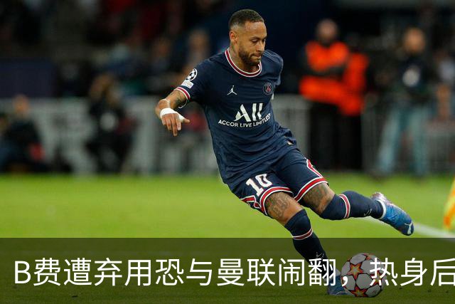 B费遭弃用恐与曼联闹翻，热身后被告知没份出场！拒绝续约明年走人