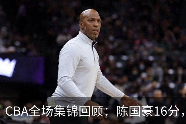CBA全场集锦回顾：陈国豪16分，广州大胜南京
