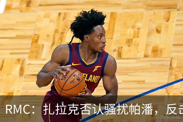 RMC：扎拉克否认骚扰帕潘，反击称其执教水平很低
