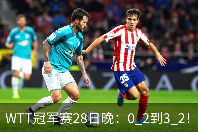 WTT冠军赛28日晚：0 2到3 2！国乒名将让2追3，淘汰韩国名将，晋级16强