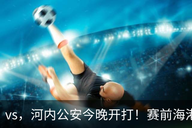 vs，河内公安今晚开打！赛前海港传来穆斯卡特消息，魏震说的很实在